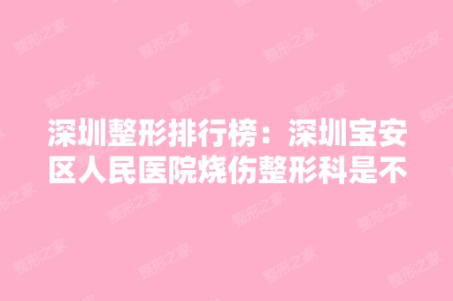 深圳整形排行榜：深圳宝安区人民医院烧伤整形科是不错的机构哦！