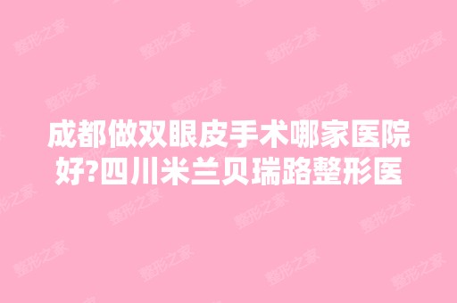 成都做双眼皮手术哪家医院好?四川米兰贝瑞路整形医院榜上有名