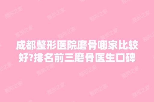 成都整形医院磨骨哪家比较好?排名前三磨骨医生口碑实力推荐!