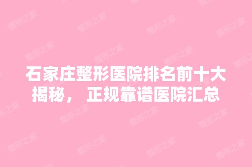 石家庄整形医院排名前十大揭秘， 正规靠谱医院汇总盘点