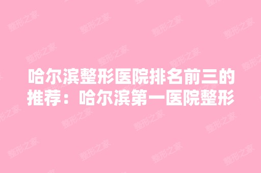 哈尔滨整形医院排名前三的推荐：哈尔滨第一医院整形科榜上有名