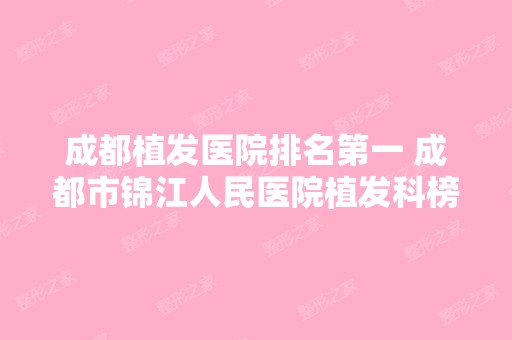 成都植发医院排名第一 成都市锦江人民医院植发科榜上有名