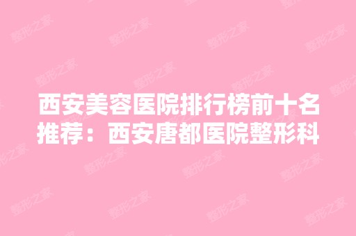 西安美容医院排行榜前十名推荐：西安唐都医院整形科榜上有名