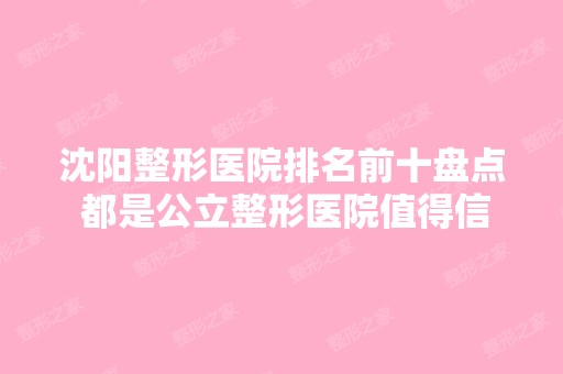 沈阳整形医院排名前十盘点 都是公立整形医院值得信赖