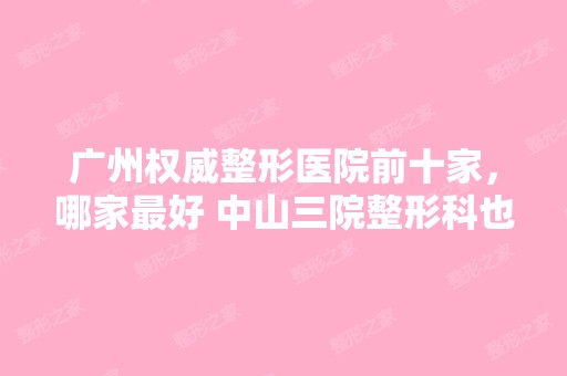 广州权威整形医院前十家，哪家比较好 中山三院整形科也不错