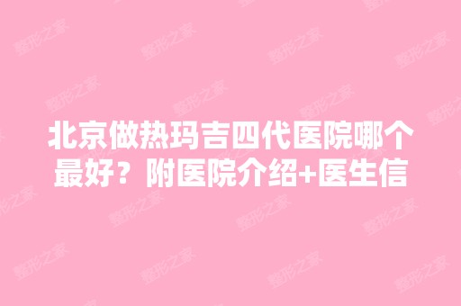 北京做热玛吉四代医院哪个比较好？附医院介绍+医生信息