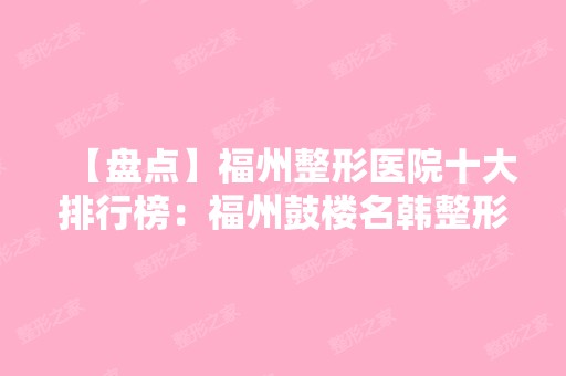 【盘点】福州整形医院十大排行榜：福州鼓楼名韩整形医院等都很靠谱