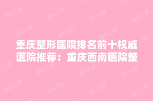 重庆整形医院排名前十权威医院推荐：重庆西南医院整形美容科排名第一