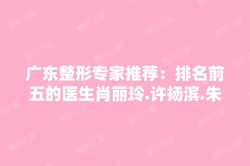 广东整形专家推荐：排名前五的医生肖丽玲.许扬滨.朱蕾.陈建武案例都很多