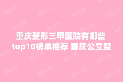 重庆整形三甲医院有哪些 top10榜单推荐 重庆公立整形医院排名