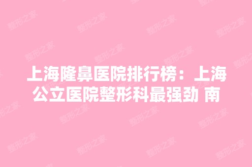 上海隆鼻医院排行榜：上海公立医院整形科强劲 南翔医院整形科上榜