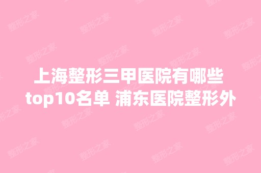 上海整形三甲医院有哪些 top10名单 浦东医院整形外科排名第一