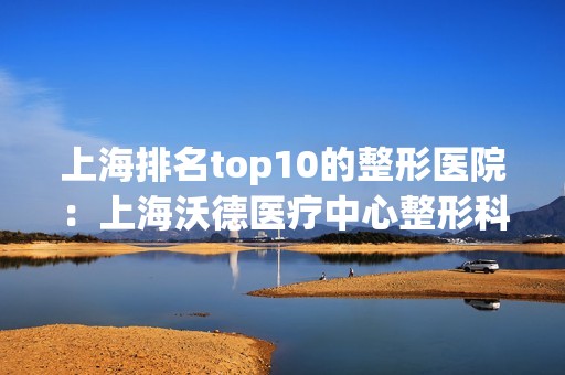 上海排名top10的整形医院：上海沃德医疗中心整形科上榜名单