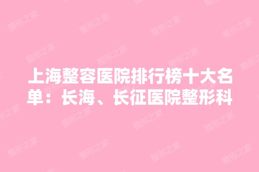 上海整容医院排行榜十大名单：长海、长征医院整形科双双上榜