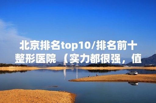 北京排名top10/排名前十整形医院 （实力都很强，值得收藏）