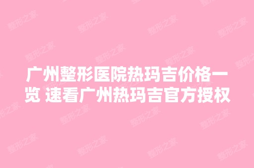 广州整形医院热玛吉价格一览 速看广州热玛吉官方授权医院！