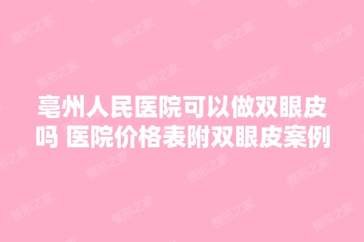 亳州人民医院可以做双眼皮吗 医院价格表附双眼皮案例分享