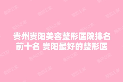 贵州贵阳美容整形医院排名前十名 贵阳比较好的整形医院知名度高的推荐看看