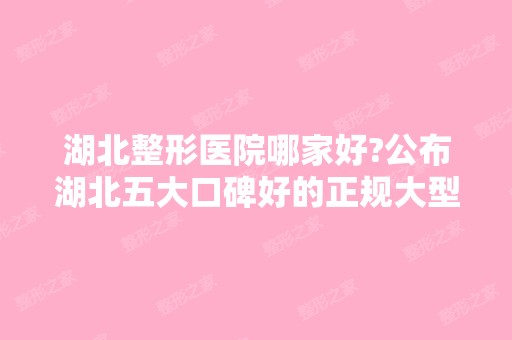 湖北整形医院哪家好?公布湖北五大口碑好的正规大型整形美容医院排名