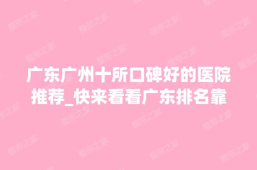 广东广州十所口碑好的医院推荐_快来看看广东排名靠前的整形医院