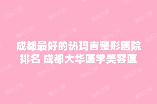 成都比较好的热玛吉整形医院排名 成都大华医学美容医院榜上有名