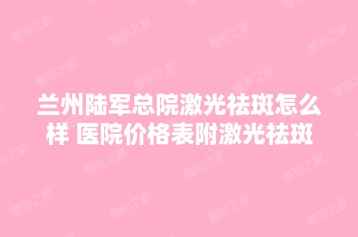 兰州陆军总院激光祛斑怎么样 医院价格表附激光祛斑案例展示