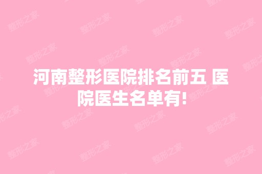 河南整形医院排名前五 医院医生名单有!