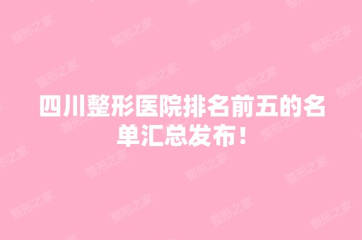 四川整形医院排名前五的名单汇总发布！