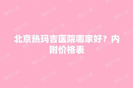 北京热玛吉医院哪家好？内附价格表