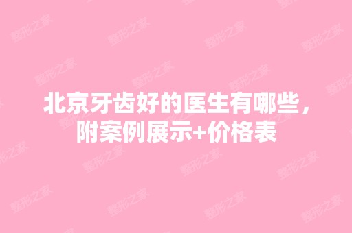 北京牙齿好的医生有哪些，附案例展示+价格表