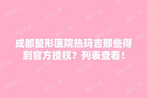 成都整形医院热玛吉那些得到官方授权？列表查看！