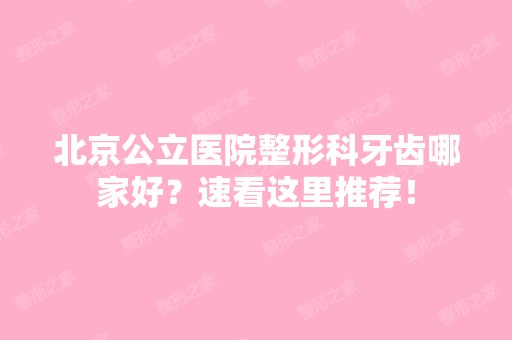 北京公立医院整形科牙齿哪家好？速看这里推荐！