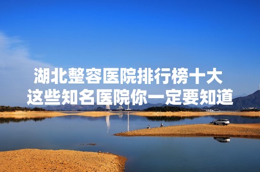 湖北整容医院排行榜十大 这些知名医院你一定要知道！