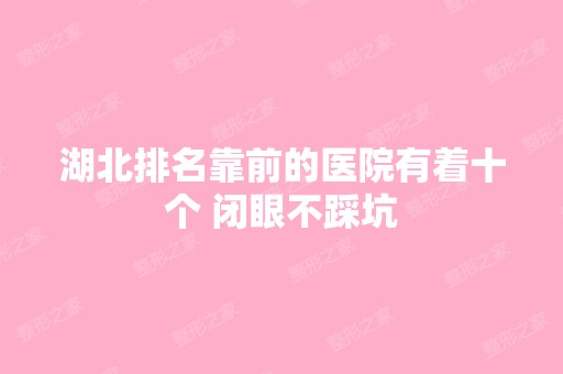 湖北排名靠前的医院有着十个 闭眼不踩坑