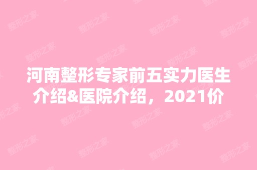 河南整形专家前五实力医生介绍&医院介绍，2024价格表