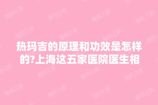 热玛吉的原理和功效是怎样的?上海这五家医院医生相当靠谱!