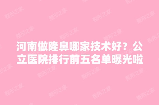 河南做隆鼻哪家技术好？公立医院排行前五名单曝光啦！含价格表参考