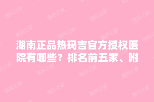 湖南正品热玛吉官方授权医院有哪些？排名前五家、附真人案例！