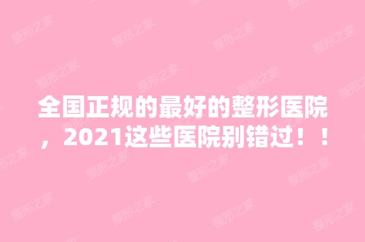 全国正规的比较好的整形医院，2024这些医院别错过！！