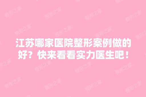 江苏哪家医院整形案例做的好？快来看看实力医生吧！