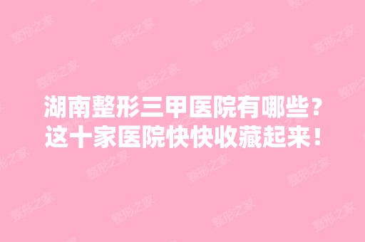 湖南整形三甲医院有哪些？这十家医院快快收藏起来！