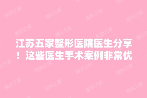 江苏五家整形医院医生分享！这些医生手术案例非常优质！