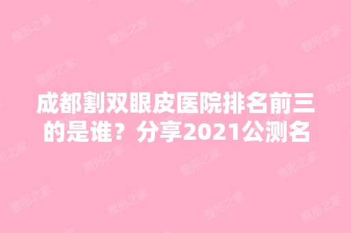 成都割双眼皮医院排名前三的是谁？分享2024公测名单榜及价格表!