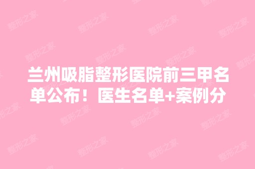 兰州吸脂整形医院前三甲名单公布！医生名单+案例分享