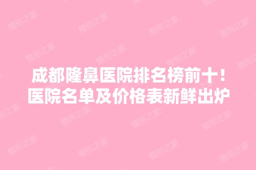 成都隆鼻医院排名榜前十！医院名单及价格表新鲜出炉！