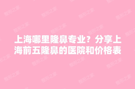 上海哪里隆鼻专业？分享上海前五隆鼻的医院和价格表！