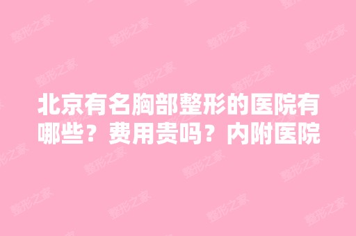 北京有名胸部整形的医院有哪些？费用贵吗？内附医院医生详细信息