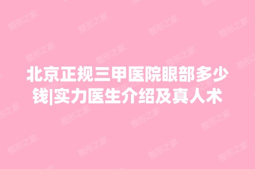 北京正规三甲医院眼部多少钱|实力医生介绍及真人术前后实拍