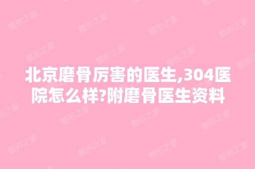 北京磨骨厉害的医生,304医院怎么样?附磨骨医生资料介绍