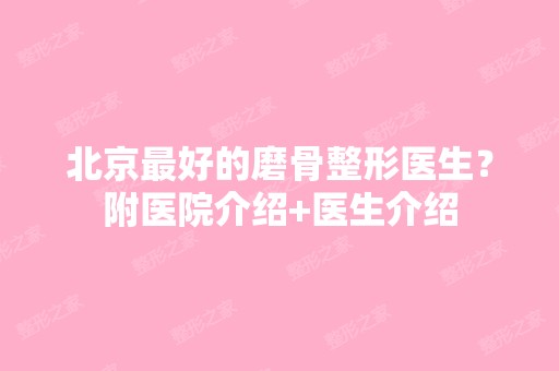 北京比较好的磨骨整形医生？附医院介绍+医生介绍